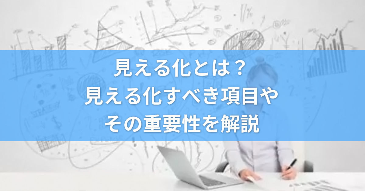 見える化とは？見える化すべき項目やその重要性をくわしく解説！