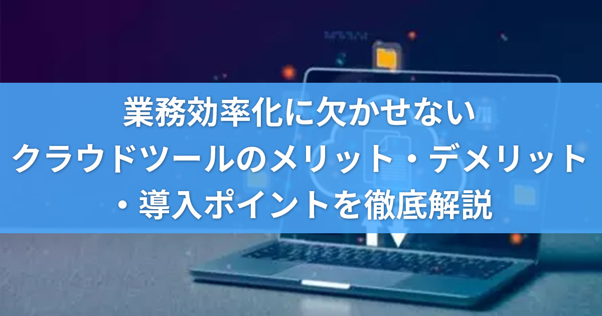 業務効率化に欠かせないクラウドツールのメリット・デメリット、導入ポイントを徹底解説！