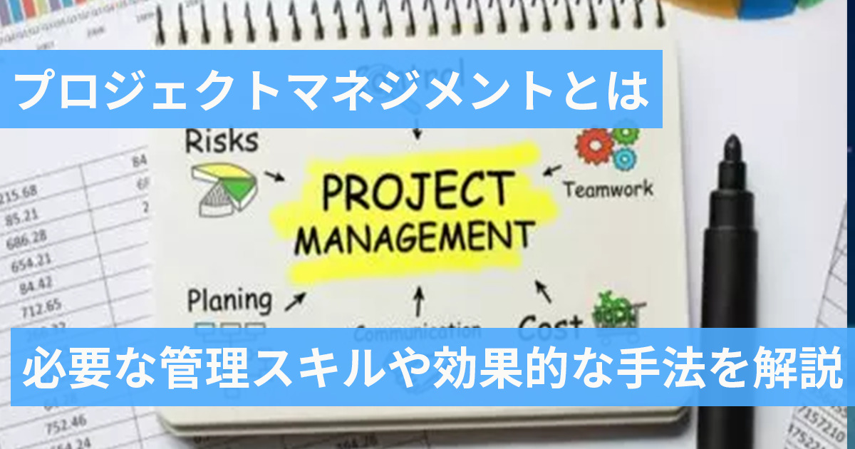 プロジェクトマネジメントとは？必要な管理スキルや効果的な手法を解説！