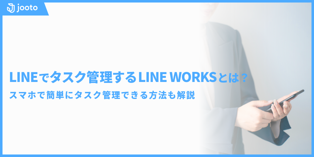 LINEでタスク管理するLINE WORKSとは？スマホで簡単にタスク管理できる方法も解説！